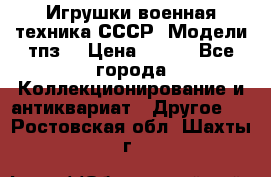 Игрушки,военная техника СССР. Модели тпз  › Цена ­ 400 - Все города Коллекционирование и антиквариат » Другое   . Ростовская обл.,Шахты г.